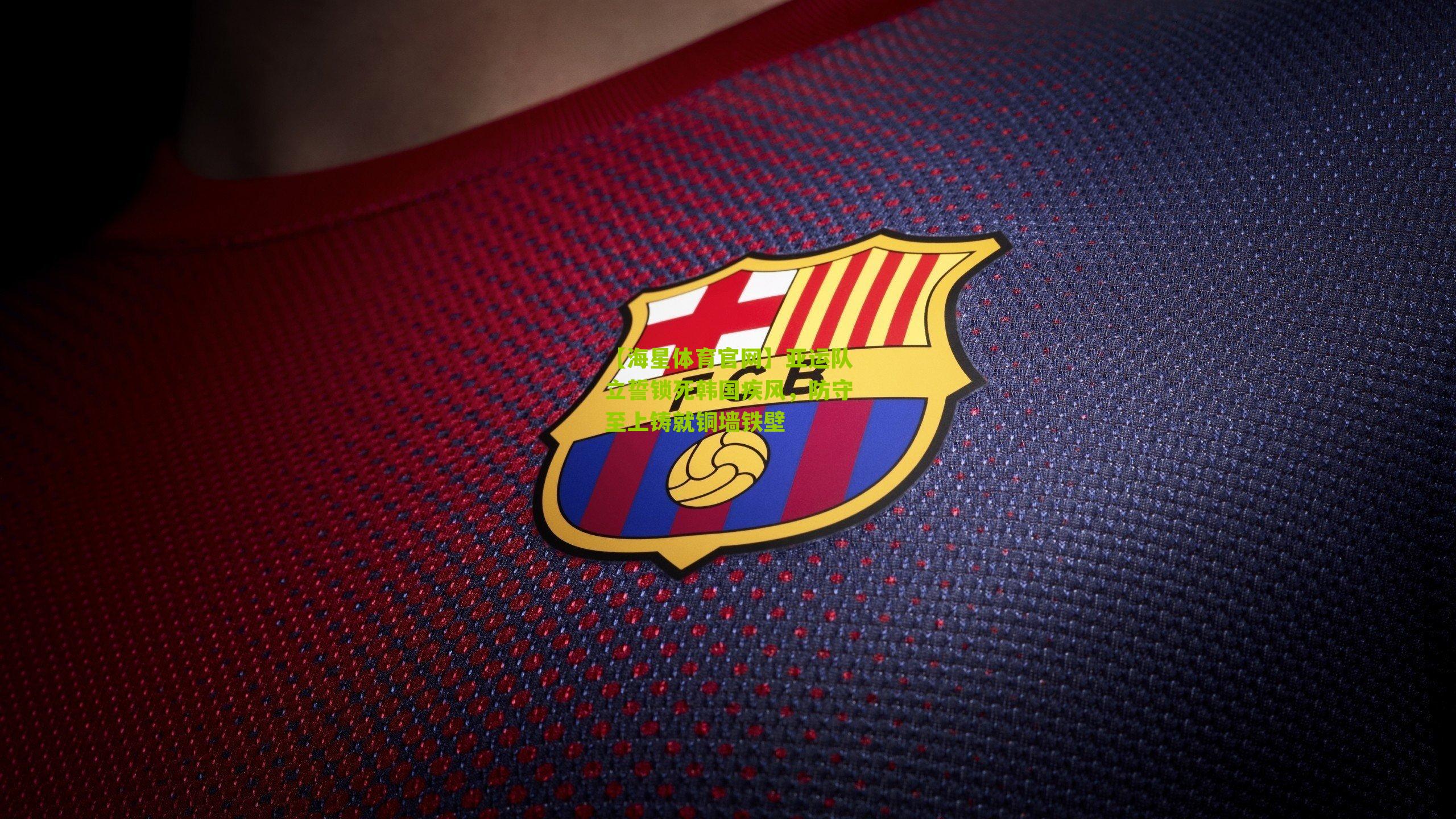 【海星体育官网】亚运队立誓锁死韩国疾风，防守至上铸就铜墙铁壁