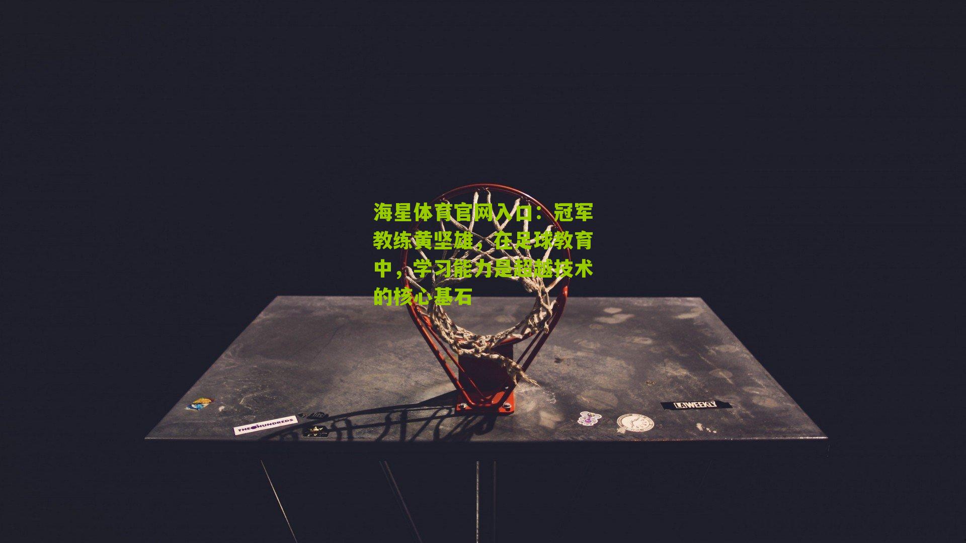 海星体育官网入口：冠军教练黄坚雄，在足球教育中，学习能力是超越技术的核心基石