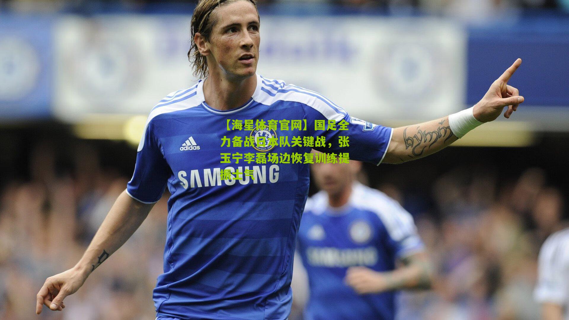 【海星体育官网】国足全力备战日本队关键战，张玉宁李磊场边恢复训练提振士气