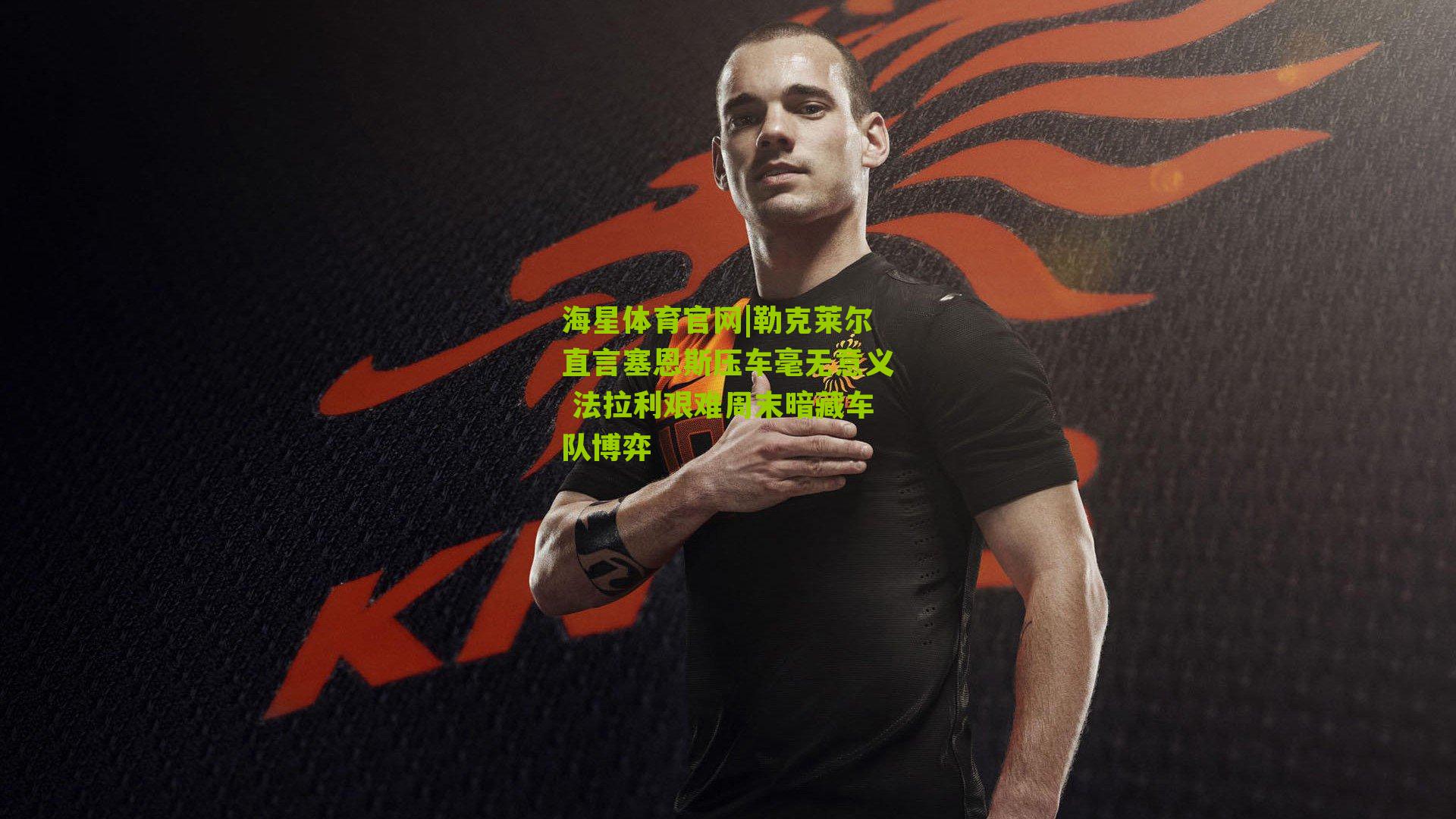 勒克莱尔直言塞恩斯压车毫无意义 法拉利艰难周末暗藏车队博弈