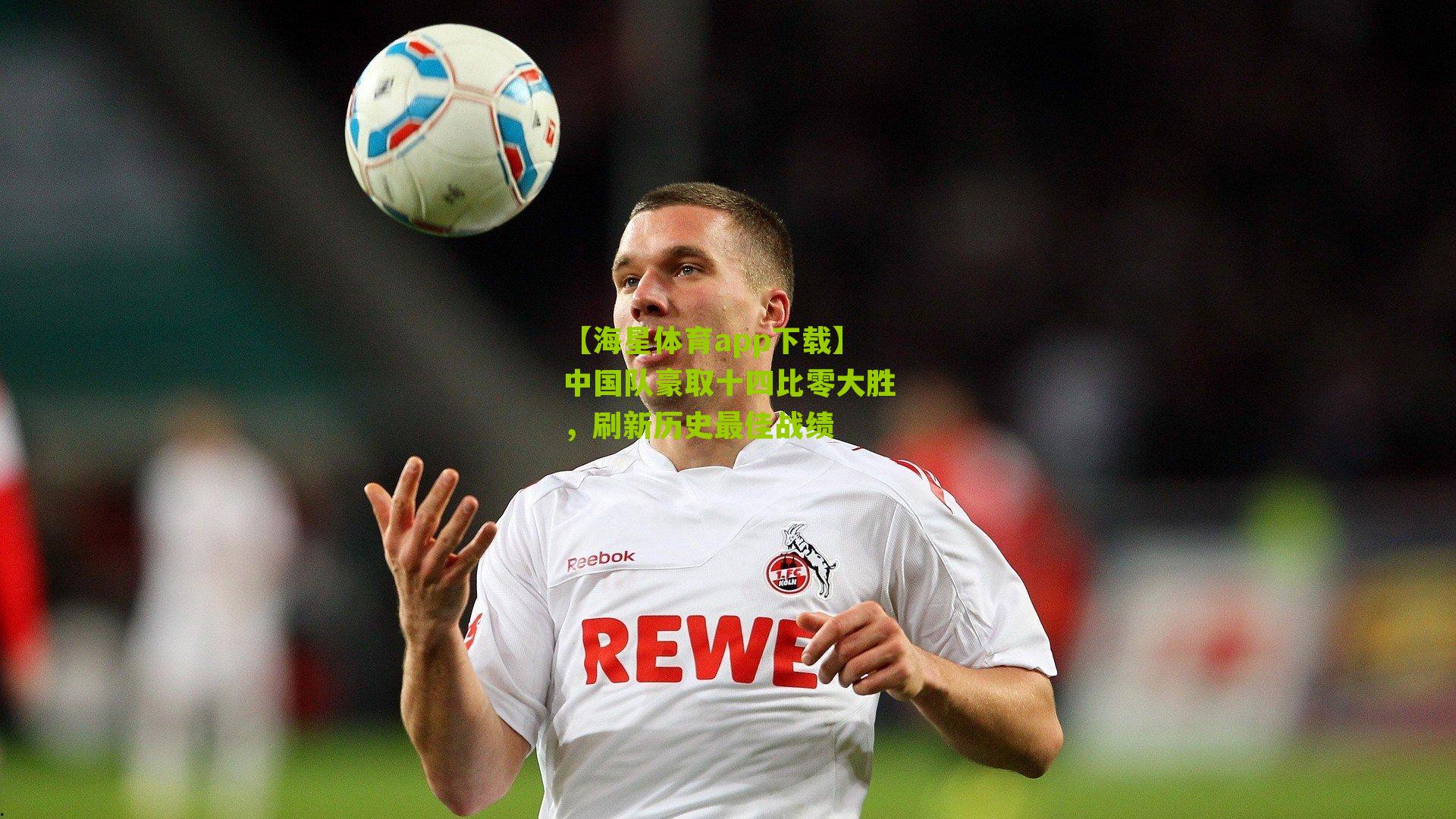 【海星体育app下载】中国队豪取十四比零大胜，刷新历史最佳战绩