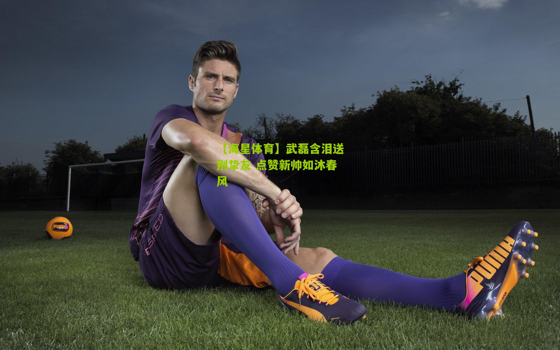 【海星体育】武磊含泪送别挚友 点赞新帅如沐春风