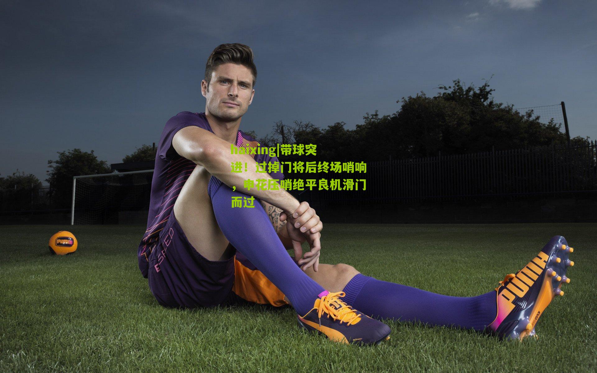 haixing|带球突进！过掉门将后终场哨响，申花压哨绝平良机滑门而过